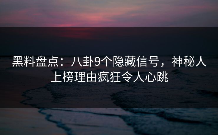 黑料盘点：八卦9个隐藏信号，神秘人上榜理由疯狂令人心跳