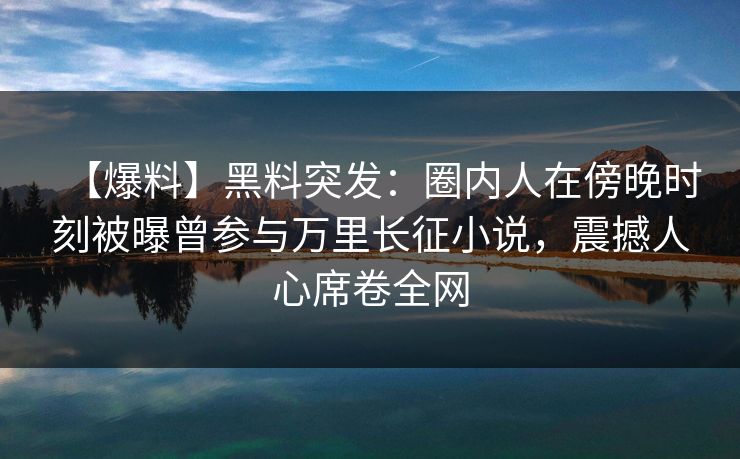【爆料】黑料突发：圈内人在傍晚时刻被曝曾参与万里长征小说，震撼人心席卷全网