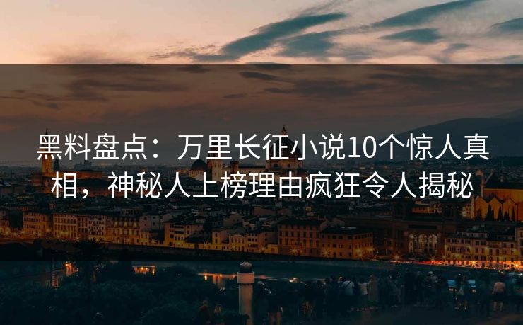 黑料盘点：万里长征小说10个惊人真相，神秘人上榜理由疯狂令人揭秘