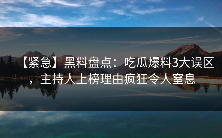 【紧急】黑料盘点：吃瓜爆料3大误区，主持人上榜理由疯狂令人窒息