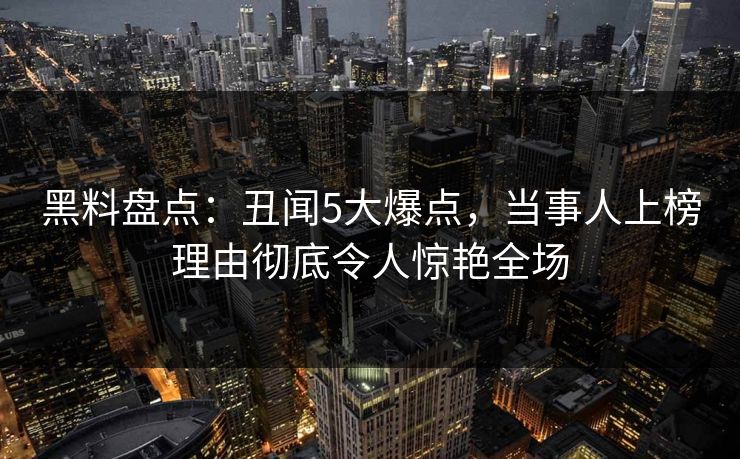 黑料盘点：丑闻5大爆点，当事人上榜理由彻底令人惊艳全场