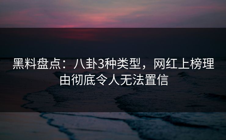 黑料盘点：八卦3种类型，网红上榜理由彻底令人无法置信