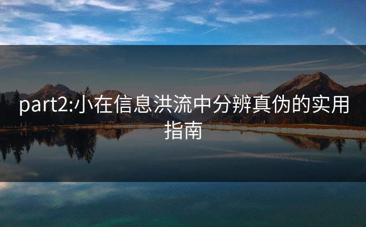 part2:小在信息洪流中分辨真伪的实用指南