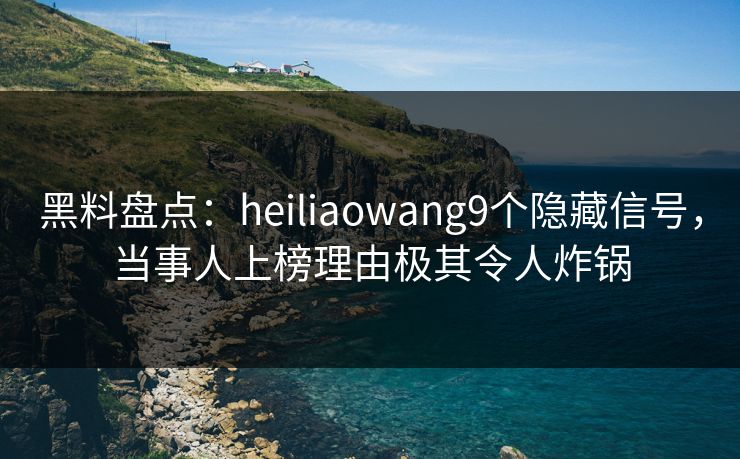 黑料盘点：heiliaowang9个隐藏信号，当事人上榜理由极其令人炸锅