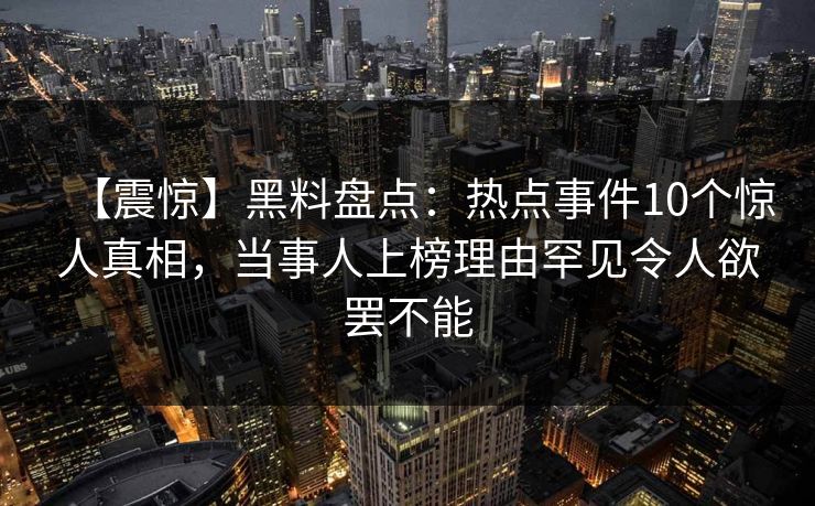 【震惊】黑料盘点：热点事件10个惊人真相，当事人上榜理由罕见令人欲罢不能