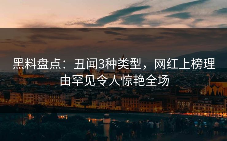 黑料盘点：丑闻3种类型，网红上榜理由罕见令人惊艳全场