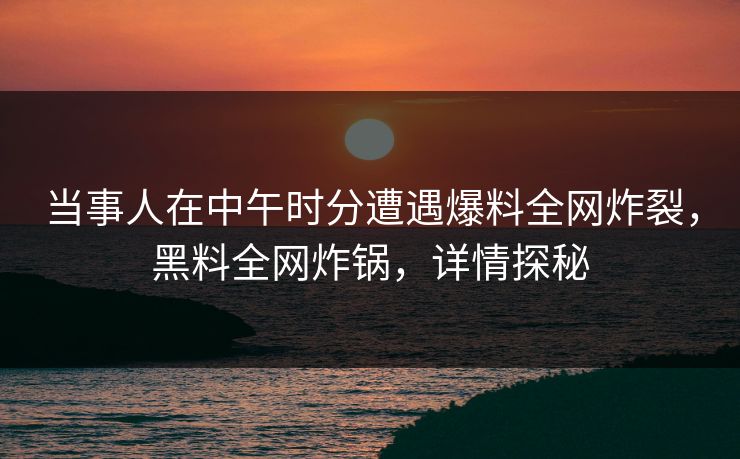 当事人在中午时分遭遇爆料全网炸裂，黑料全网炸锅，详情探秘