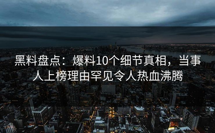 黑料盘点：爆料10个细节真相，当事人上榜理由罕见令人热血沸腾