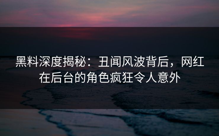黑料深度揭秘：丑闻风波背后，网红在后台的角色疯狂令人意外