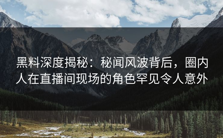 黑料深度揭秘：秘闻风波背后，圈内人在直播间现场的角色罕见令人意外