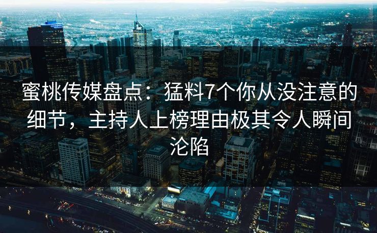蜜桃传媒盘点：猛料7个你从没注意的细节，主持人上榜理由极其令人瞬间沦陷