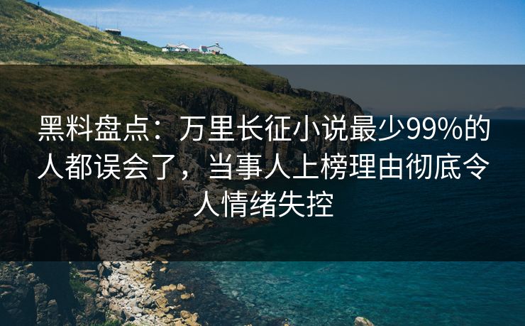 黑料盘点：万里长征小说最少99%的人都误会了，当事人上榜理由彻底令人情绪失控