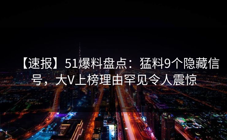 【速报】51爆料盘点:猛料9个隐藏信号,大V上榜理由罕见令人震惊 【速报】51爆料盘点:猛料9个隐藏信号,大V上榜理由罕见令人震惊